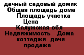 дачный садовый домик › Общая площадь дома ­ 50 › Площадь участка ­ 5 › Цена ­ 350 000 - Калужская обл. Недвижимость » Дома, коттеджи, дачи продажа   